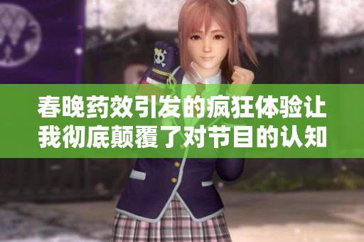 春晚药效引发的疯狂体验让我彻底颠覆了对节目的认知和期待