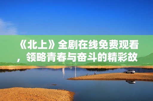 《北上》全剧在线免费观看，领略青春与奋斗的精彩故事