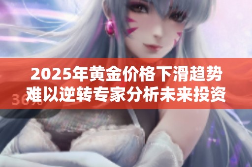 2025年黄金价格下滑趋势难以逆转专家分析未来投资风险