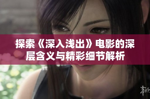 探索《深入浅出》电影的深层含义与精彩细节解析