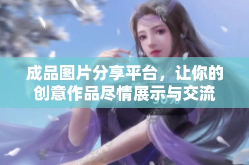 成品图片分享平台，让你的创意作品尽情展示与交流