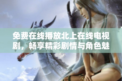 免费在线播放北上在线电视剧，畅享精彩剧情与角色魅力