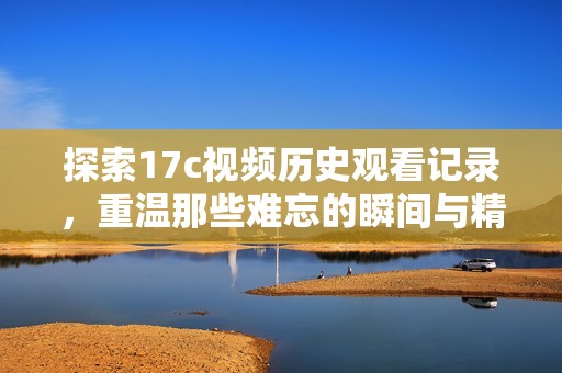 探索17c视频历史观看记录，重温那些难忘的瞬间与精彩內容