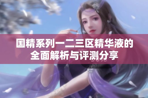 国精系列一二三区精华液的全面解析与评测分享