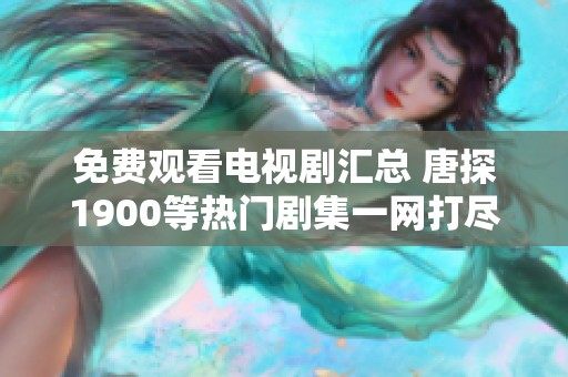 免费观看电视剧汇总 唐探1900等热门剧集一网打尽