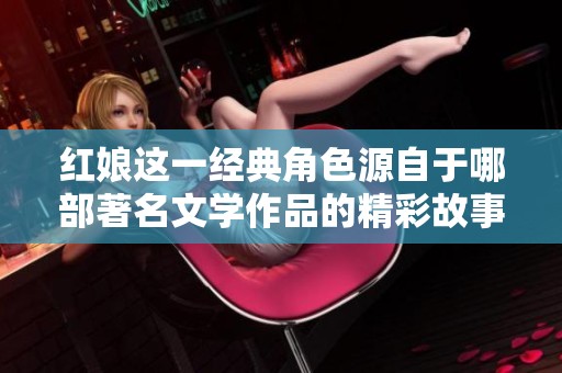 红娘这一经典角色源自于哪部著名文学作品的精彩故事中