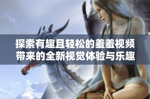 探索有趣且轻松的羞羞视频带来的全新视觉体验与乐趣