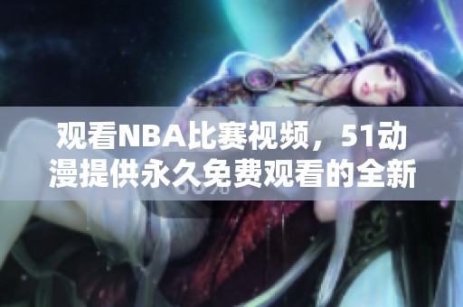 观看NBA比赛视频，51动漫提供永久免费观看的全新平台体验