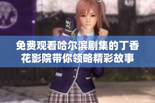 免费观看哈尔滨剧集的丁香花影院带你领略精彩故事