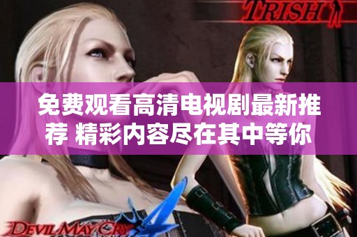 免费观看高清电视剧最新推荐 精彩内容尽在其中等你来发现