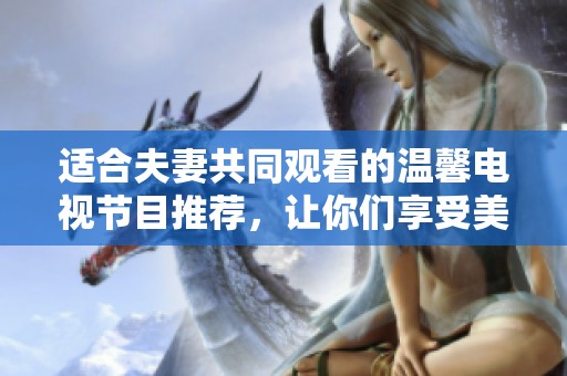 适合夫妻共同观看的温馨电视节目推荐，让你们享受美好时光