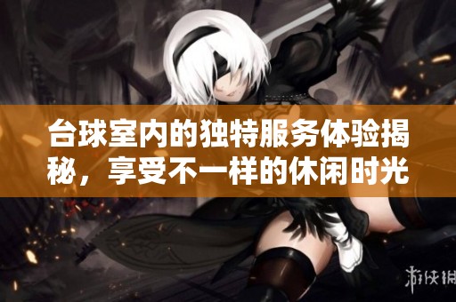 台球室内的独特服务体验揭秘，享受不一样的休闲时光
