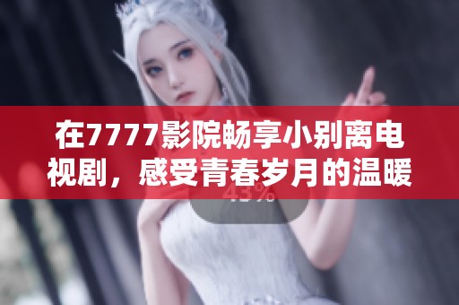 在7777影院畅享小别离电视剧，感受青春岁月的温暖与离别的情感