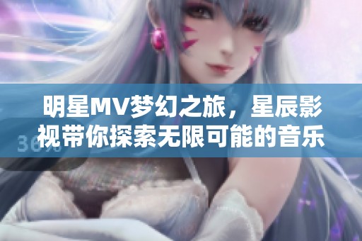 明星MV梦幻之旅，星辰影视带你探索无限可能的音乐世界