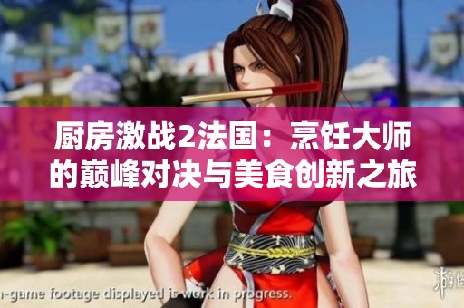 厨房激战2法国：烹饪大师的巅峰对决与美食创新之旅