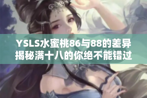 YSLS水蜜桃86与88的差异揭秘满十八的你绝不能错过