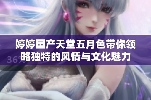 婷婷国产天堂五月色带你领略独特的风情与文化魅力