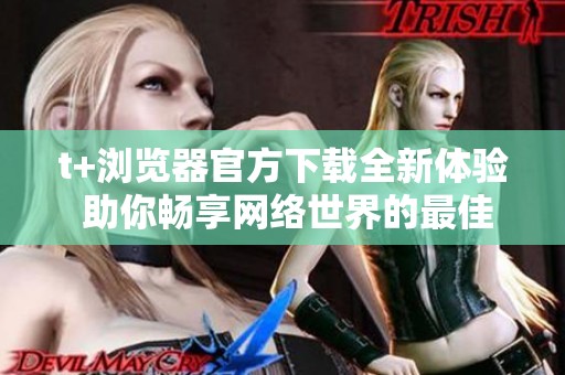 t+浏览器官方下载全新体验 助你畅享网络世界的最佳选择