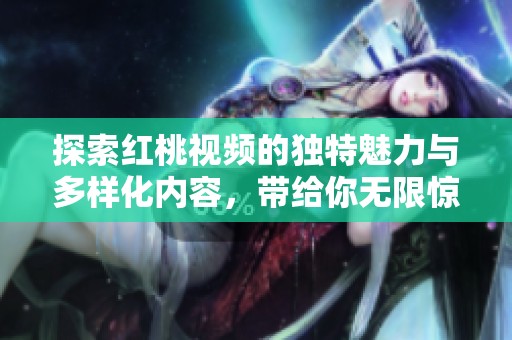 探索红桃视频的独特魅力与多样化内容，带给你无限惊喜体验