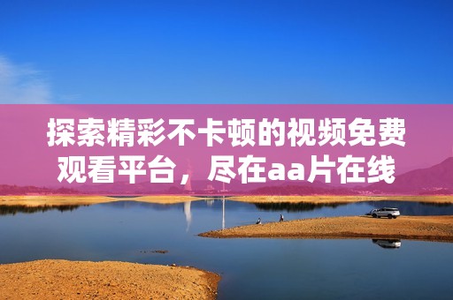 探索精彩不卡顿的视频免费观看平台，尽在aa片在线观看网站