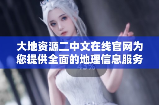 大地资源二中文在线官网为您提供全面的地理信息服务与支持