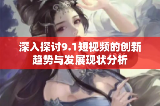 深入探讨9.1短视频的创新趋势与发展现状分析
