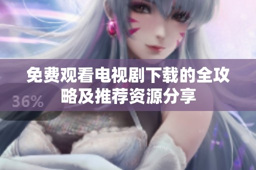 免费观看电视剧下载的全攻略及推荐资源分享