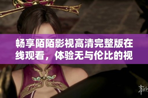 畅享陌陌影视高清完整版在线观看，体验无与伦比的视听盛宴