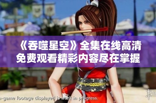 《吞噬星空》全集在线高清免费观看精彩内容尽在掌握中