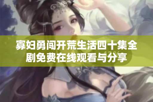 寡妇勇闯开荒生活四十集全剧免费在线观看与分享