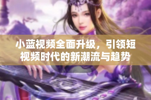 小蓝视频全面升级，引领短视频时代的新潮流与趋势
