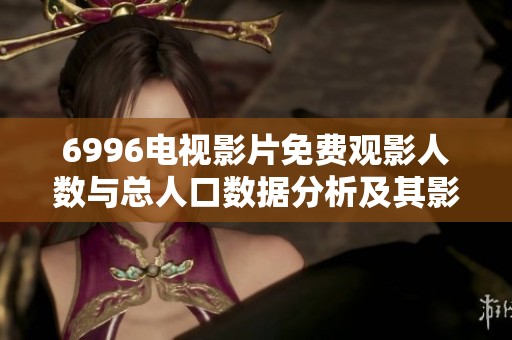 6996电视影片免费观影人数与总人口数据分析及其影响探讨