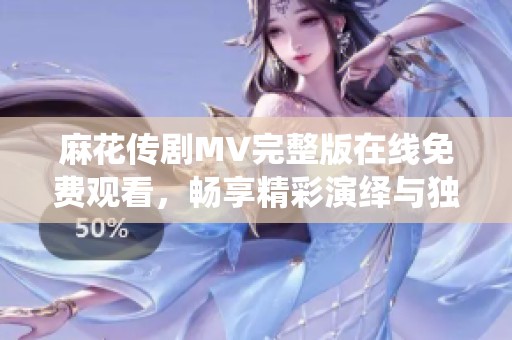 麻花传剧MV完整版在线免费观看，畅享精彩演绎与独特魅力
