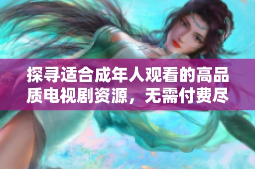 探寻适合成年人观看的高品质电视剧资源，无需付费尽享精彩剧情