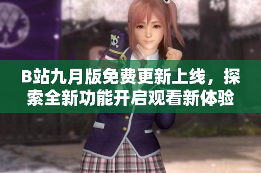 B站九月版免费更新上线，探索全新功能开启观看新体验