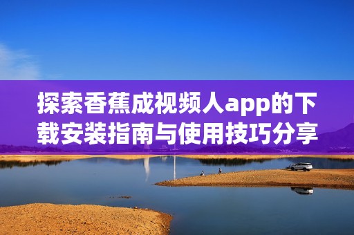 探索香蕉成视频人app的下载安装指南与使用技巧分享