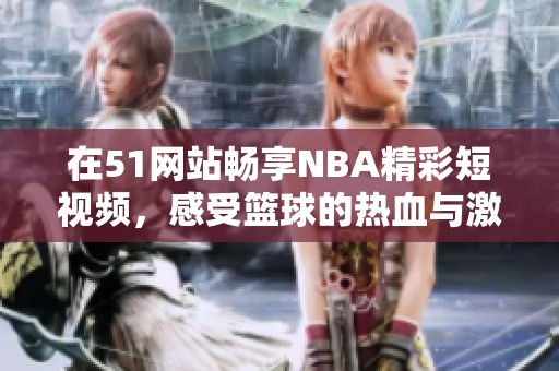 在51网站畅享NBA精彩短视频，感受篮球的热血与激情