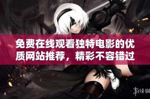 免费在线观看独特电影的优质网站推荐，精彩不容错过