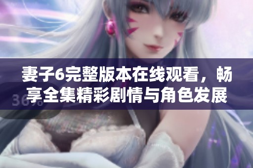 妻子6完整版本在线观看，畅享全集精彩剧情与角色发展