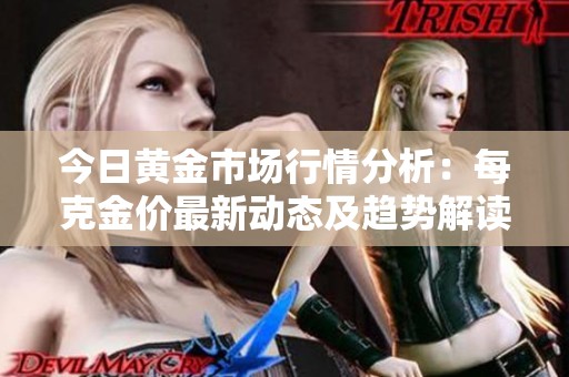 今日黄金市场行情分析：每克金价最新动态及趋势解读