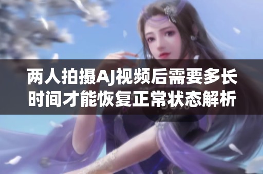 两人拍摄AJ视频后需要多长时间才能恢复正常状态解析