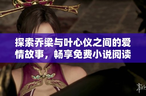 探索乔梁与叶心仪之间的爱情故事，畅享免费小说阅读乐趣