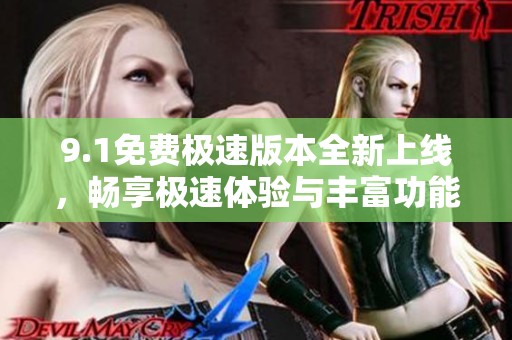 9.1免费极速版本全新上线，畅享极速体验与丰富功能