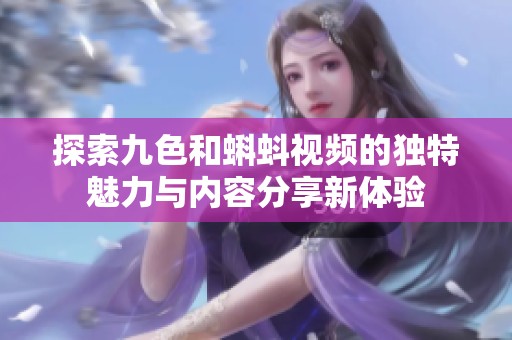 探索九色和蝌蚪视频的独特魅力与内容分享新体验