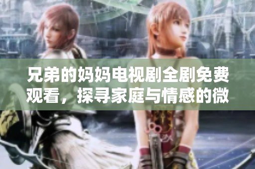 兄弟的妈妈电视剧全剧免费观看，探寻家庭与情感的微妙关系