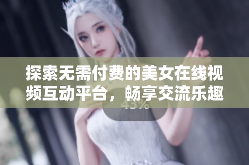 探索无需付费的美女在线视频互动平台，畅享交流乐趣