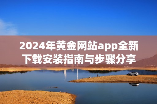 2024年黄金网站app全新下载安装指南与步骤分享