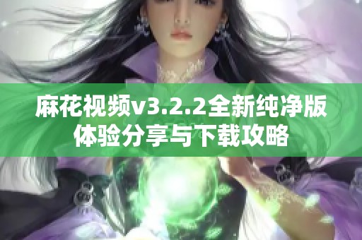 麻花视频v3.2.2全新纯净版体验分享与下载攻略