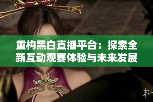 重构黑白直播平台：探索全新互动观赛体验与未来发展趋势