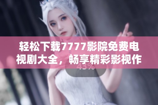 轻松下载7777影院免费电视剧大全，畅享精彩影视作品无需付费